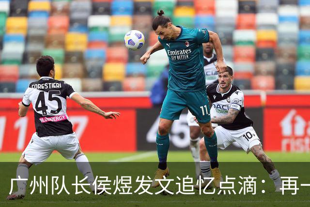广州队长侯煜发文追忆点滴：再一次喊出为广州而战