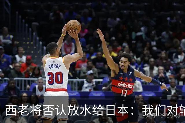 西老将否认放水给日本：我们对输球是最失望的